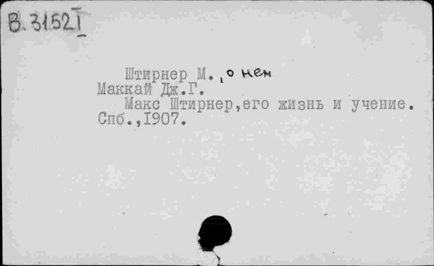 ﻿в.г<б2.1
Штирнер М. к6*
Маккай Дж.Г.
Макс Штирнер,его жизнь и учение.
Спб.,1907.